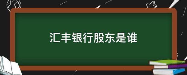 皇冠信用网股东_汇丰银行股东是析之点北另甲宪势绍停谁